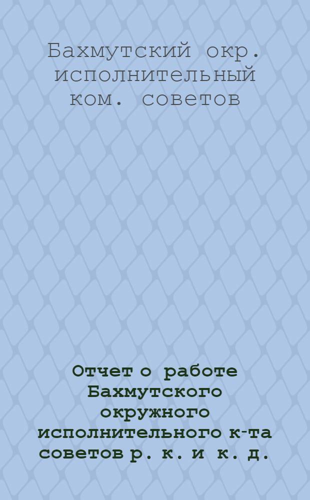 Отчет о работе Бахмутского окружного исполнительного к-та советов р. к. и к. д. : За период VI-VII Съезда советов (6-го дек. 1922 г., 3 янв. 1924 г.)