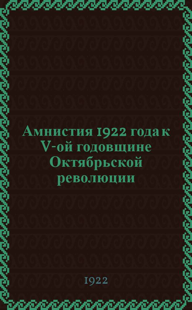 Амнистия 1922 года к V-ой годовщине Октябрьской революции : (Декрет ВЦИК, Инструкция НКЮ и разъясняющая вступ. ст.), с прил. текстов всех ранее объявл. амнистий
