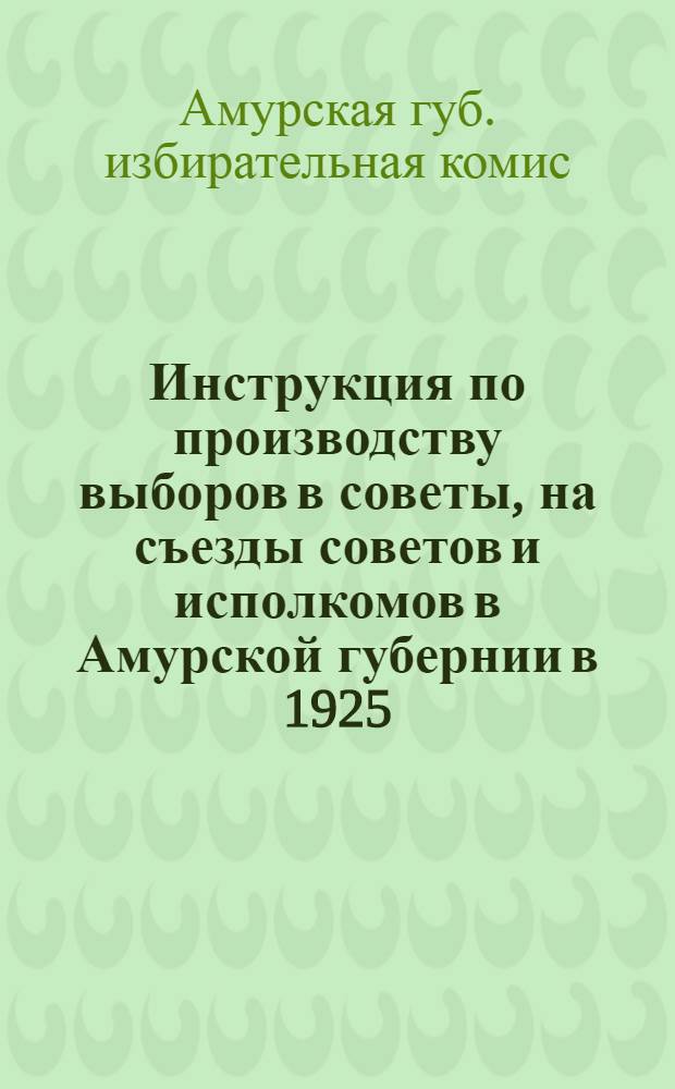 Инструкция по производству выборов в советы, на съезды советов и исполкомов в Амурской губернии в 1925/26 г.; Инструкция по статистической отчетности уисполкомов, райисполкомов и сельсоветов, в выборную кампанию в сельсоветы, исполкомы и съезды советов в 1925 г
