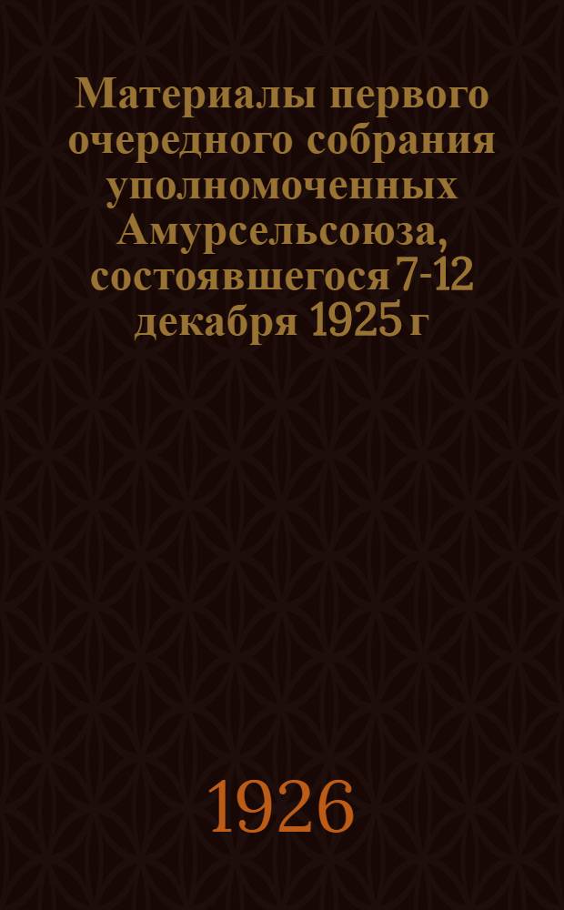 Материалы первого очередного собрания уполномоченных Амурсельсоюза, состоявшегося 7-12 декабря 1925 г.