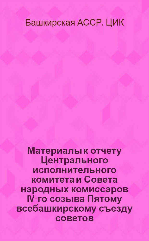 Материалы к отчету Центрального исполнительного комитета и Совета народных комиссаров IV-го созыва Пятому всебашкирскому съезду советов : (Вед. отчеты)