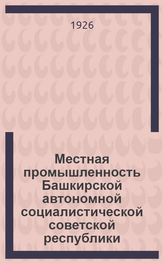 Местная промышленность Башкирской автономной социалистической советской республики : 1924-1925 год : (Стат.-экон. отчет)
