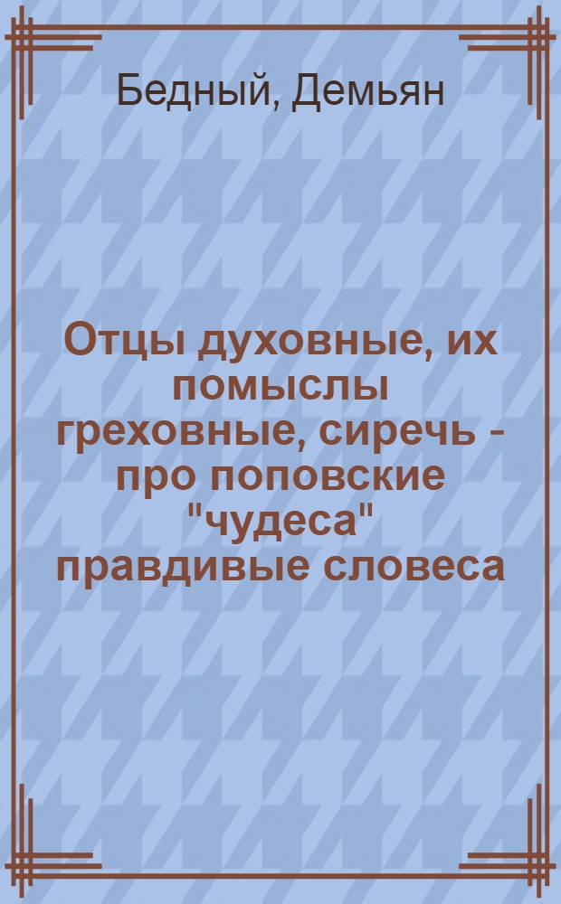 Отцы духовные, их помыслы греховные, сиречь - про поповские "чудеса" правдивые словеса : Стихи