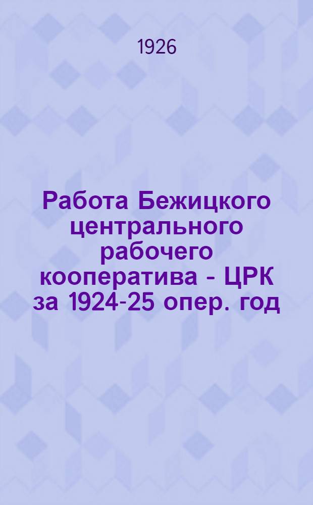 Работа Бежицкого центрального рабочего кооператива - ЦРК за 1924-25 опер. год : К собранию уполномоченных : Г. Бежица, Брян. губ