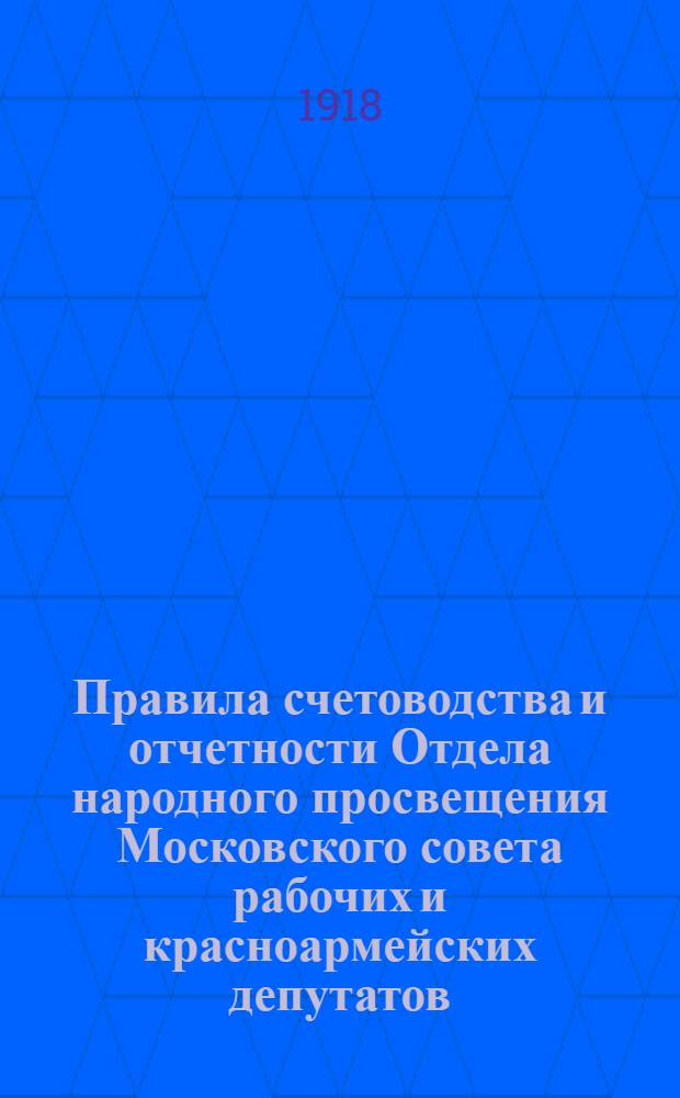 Правила счетоводства и отчетности Отдела народного просвещения Московского совета рабочих и красноармейских депутатов : Приняты Комис. педагогов-бухгалтеров и утв. гл. бухгалтером Моск. сов. р. и к. д