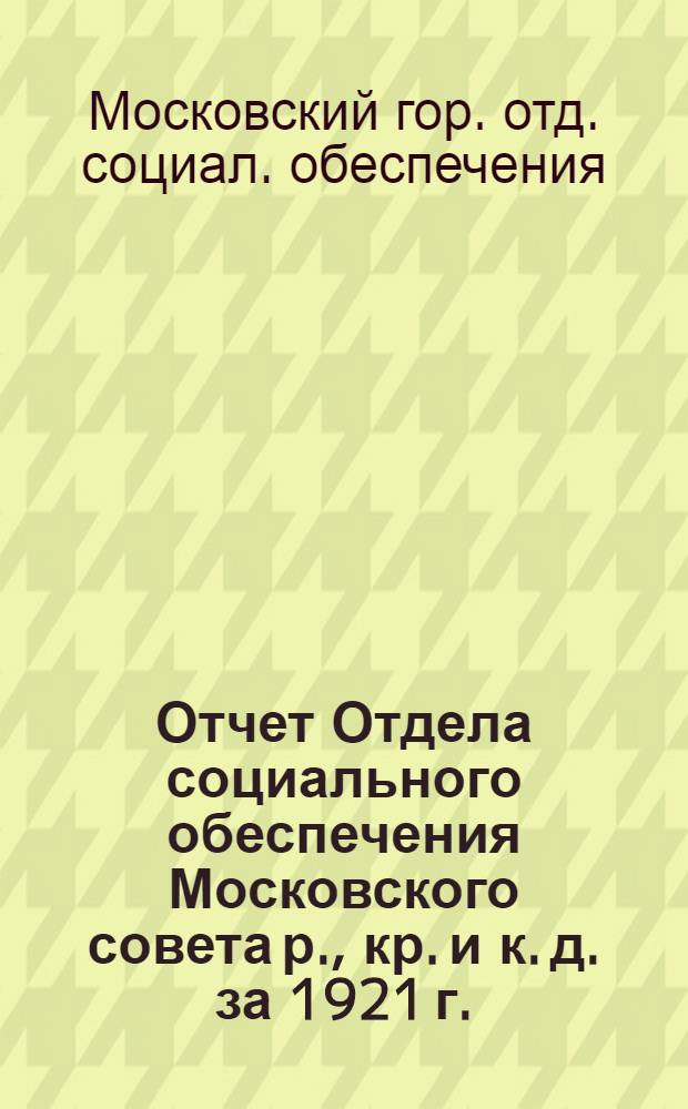 Отчет Отдела социального обеспечения Московского совета р., кр. и к. д. за 1921 г.