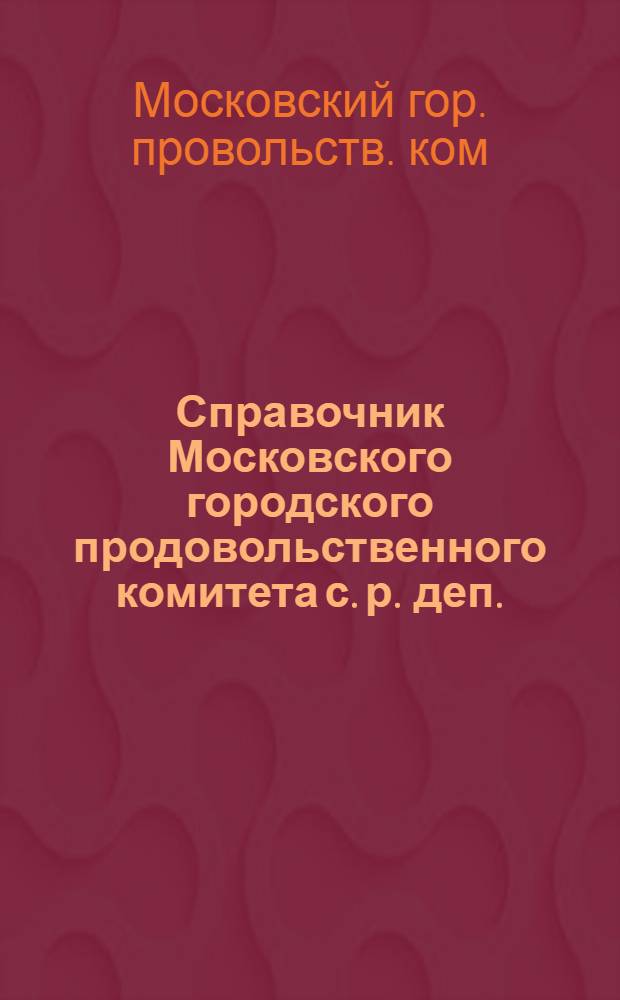 Справочник Московского городского продовольственного комитета с. р. деп. : 1. Члены управы : 2. Отделы, отделения, лавки, склады, предприятия : 3. Сотрудники