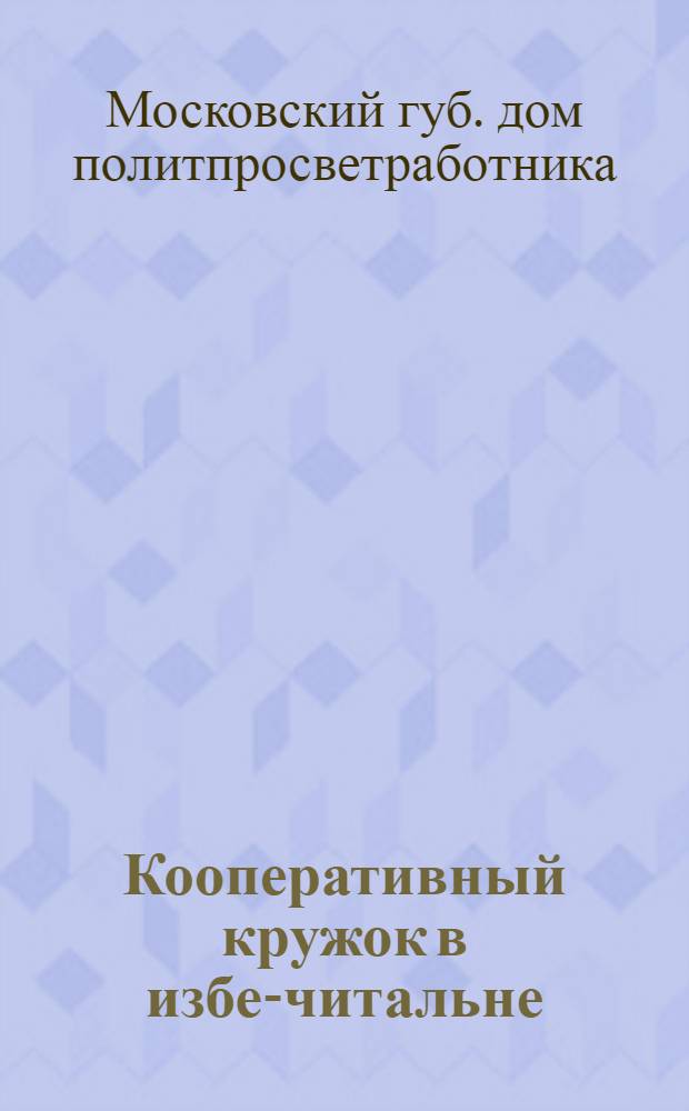 Кооперативный кружок в избе-читальне : (Сб. материалов, разраб. Губ. домом политпросветработника и губ. кооп. курсами руководителей кооп. кружков)