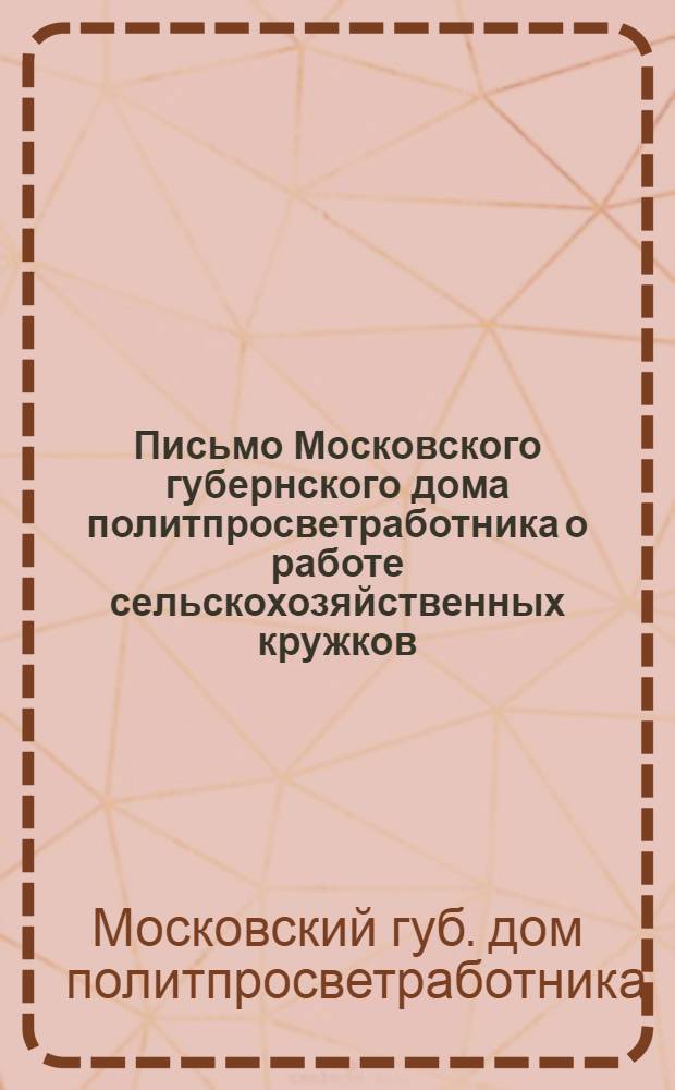 Письмо [Московского губернского дома политпросветработника] о работе сельскохозяйственных кружков : Всем уполитпросветам, волполитпросветкомам и избам-читальням
