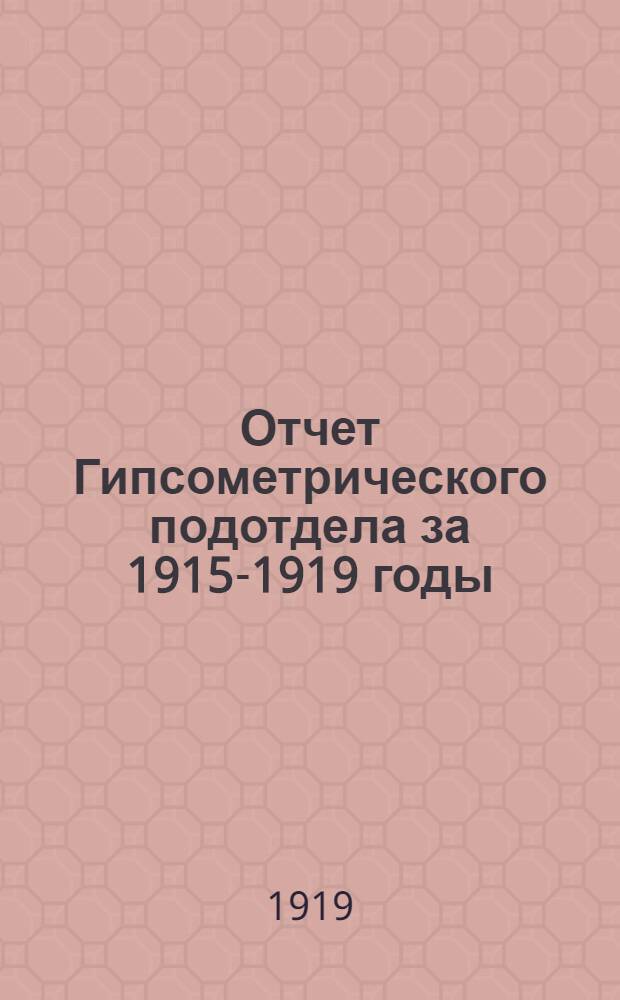 Отчет Гипсометрического подотдела за 1915-1919 годы : 1. Точные геометр. нивеллировки в Моск. и Твер. губ. : 2. Тригонометр. сеть в г. Вышнем Волочке