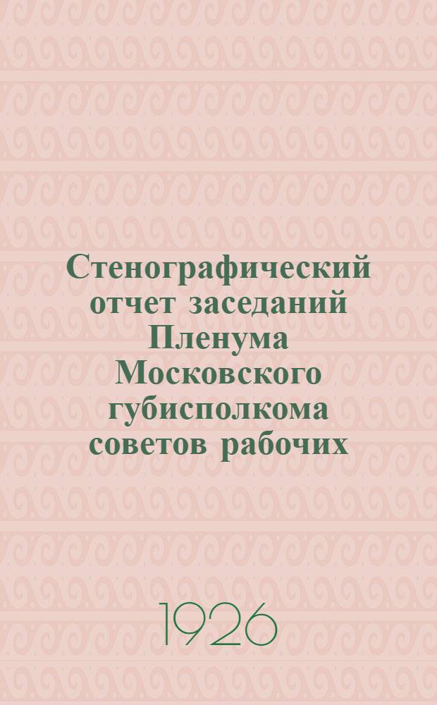 Стенографический отчет заседаний Пленума Московского губисполкома советов рабочих, крестьянских и красноармейских депутатов. № 15 : Заседание... 15 декабря 1926 г.