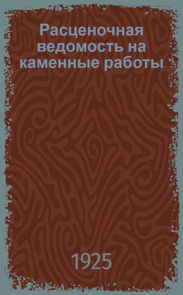 Расценочная ведомость на каменные работы : Утв. протоколами комис. при ОТЭ МГО ВССР от 6/VI, 13/VIII, 19/VIII 1925 года