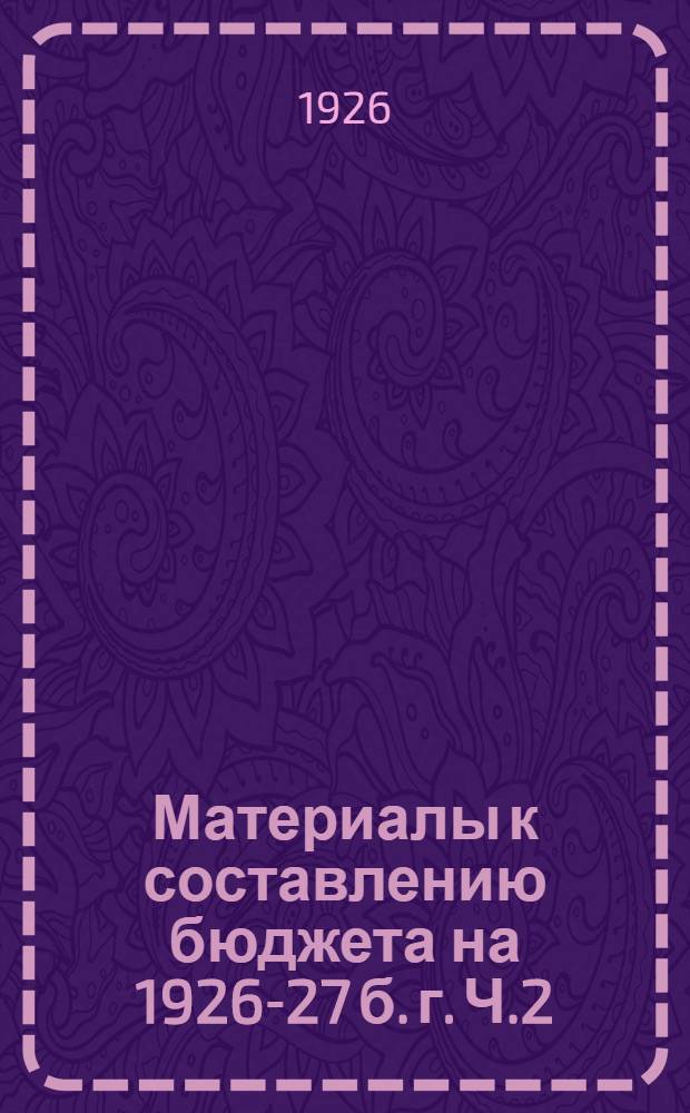 Материалы к составлению бюджета на 1926-27 б. г. Ч.2