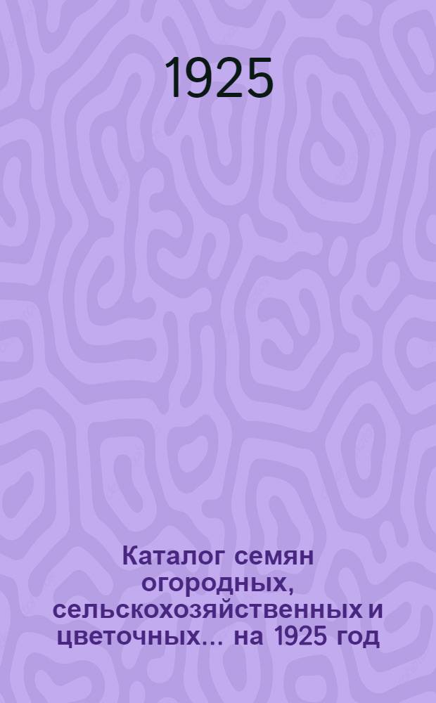 Каталог семян огородных, сельскохозяйственных и цветочных... ... на 1925 год
