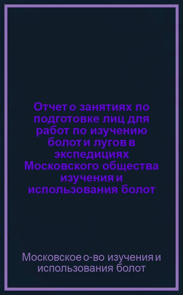 Отчет о занятиях по подготовке лиц для работ по изучению болот и лугов в экспедициях Московского общества изучения и использования болот, Костромского научного общества и Владимирского губернского земства, организованных Московским обществом изучения и использования болот весною 1917 года