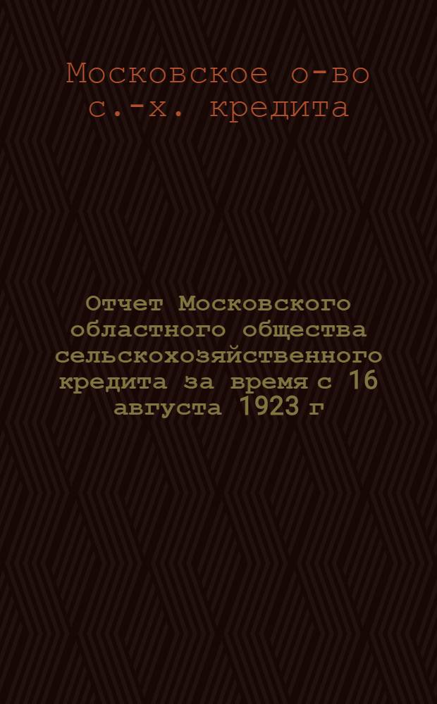 Отчет Московского областного общества сельскохозяйственного кредита за время с 16 августа 1923 г. по 30-е сентября 1924 г.