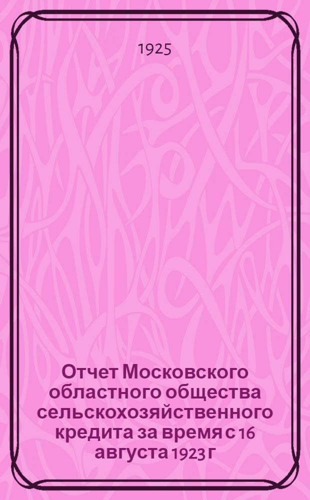 Отчет Московского областного общества сельскохозяйственного кредита за время с 16 августа 1923 г. по 30-е сентября 1924 г. II. : [Доклад Правления Московского областного общества сельскохозяйственного кредита (Мосельбанка) Второму общему собранию пайщиков о работе за время с 16 августа 1923 года по 30 сентября 1924 года]