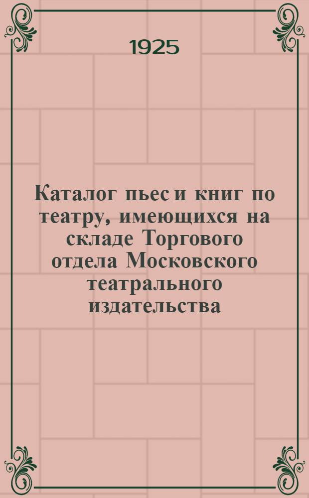 Каталог пьес и книг по театру, имеющихся на складе Торгового отдела Московского театрального издательства : Апр. 1925 г