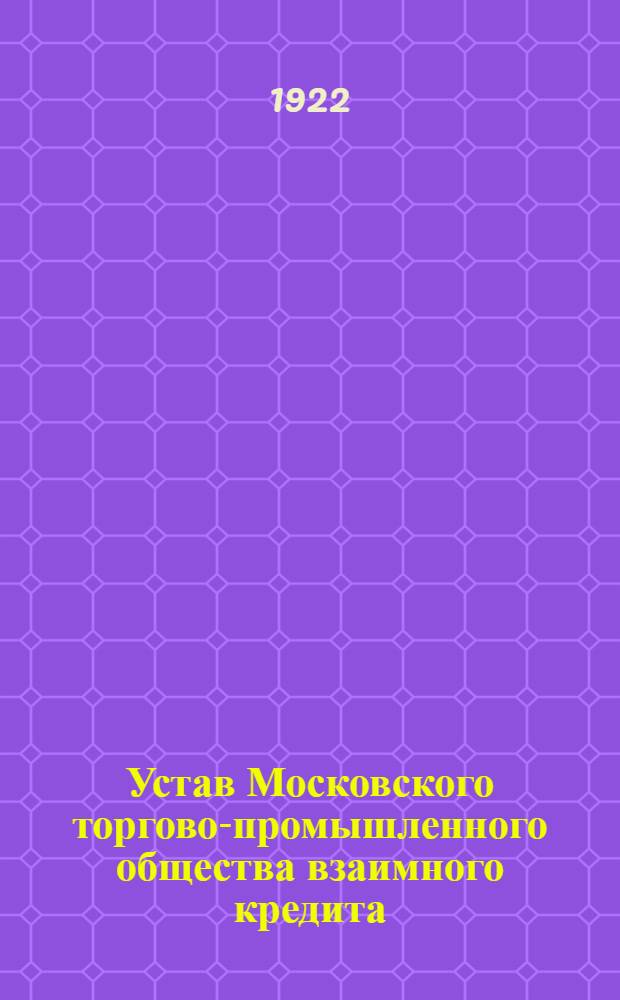 Устав Московского торгово-промышленного общества взаимного кредита : Утв. 7/VII и 2/IX 1922 г.