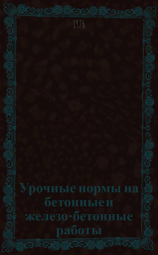 Урочные нормы на бетонные и железо-бетонные работы : Нормы исчислены на 8-ми час. раб. день : Введ. с 1 окт. 1926 г