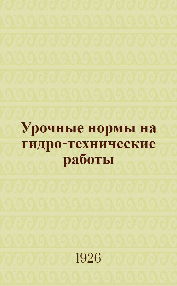 Урочные нормы на гидро-технические работы : Нормы исчислены на 8-ми час. раб. день : Введ. с 1 окт. 1926 г