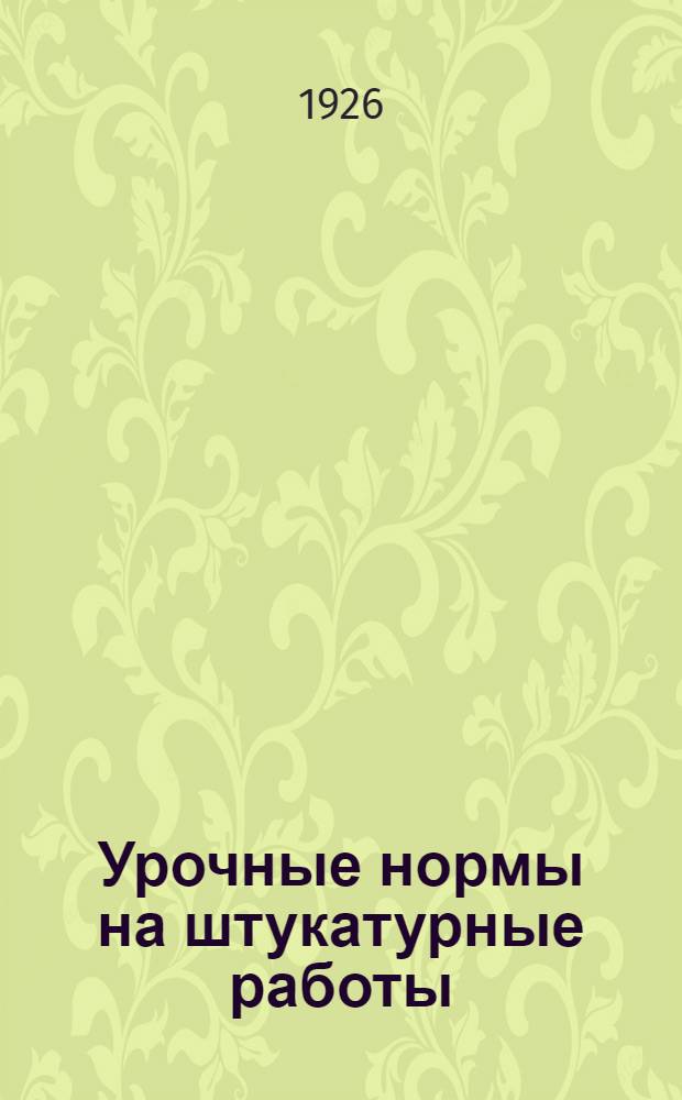 Урочные нормы на штукатурные работы : Нормы исчислены на 8-ми час. раб. день : Введ. с 1 мая 1926 г
