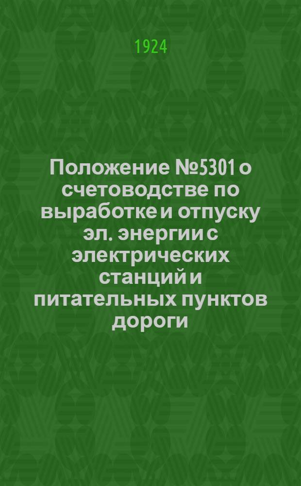 Положение № 5301 о счетоводстве по выработке и отпуску эл. энергии с электрических станций и питательных пунктов дороги : Утв. 7 авг. 1924 г.