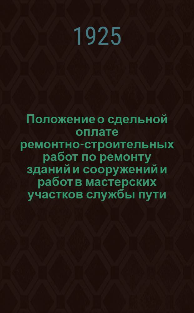 Положение о сдельной оплате ремонтно-строительных работ по ремонту зданий и сооружений и работ в мастерских участков службы пути : Утв. 29/IX 1925 г.