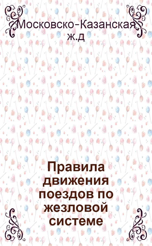 Правила движения поездов по жезловой системе : Приказ по Моск.-Каз. ж. д. 27 нояб. 1925 г. № 593 О введ. в действие Правил...