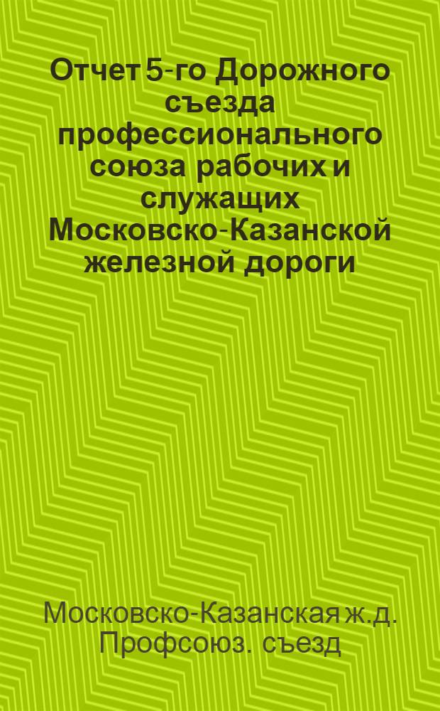 Отчет 5-го Дорожного съезда профессионального союза рабочих и служащих Московско-Казанской железной дороги