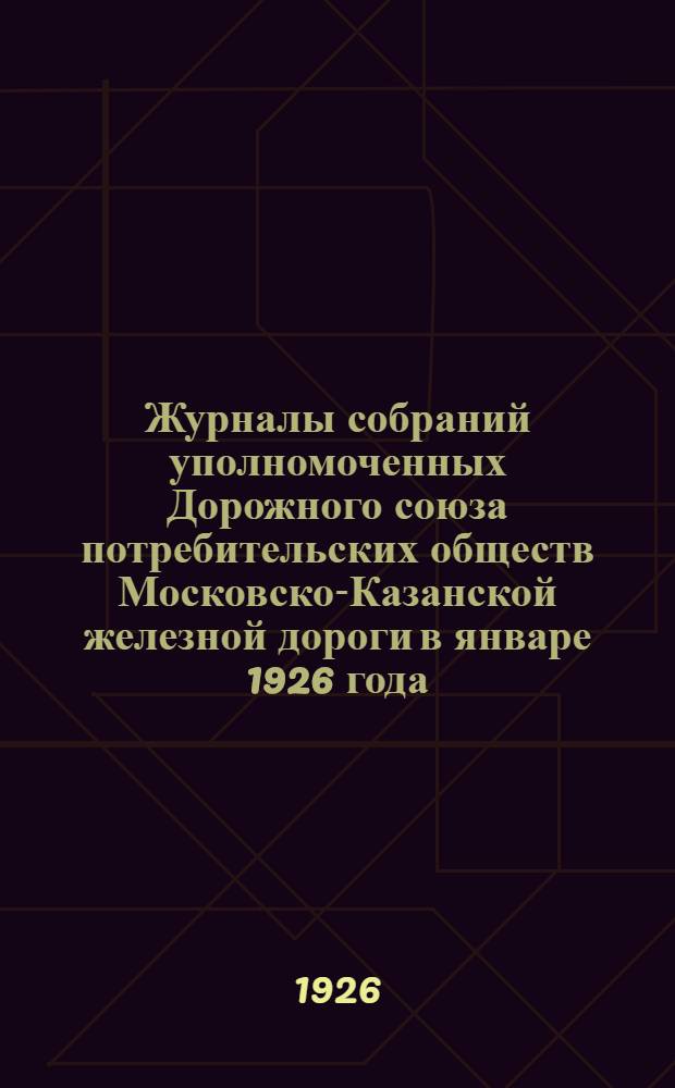 Журналы собраний уполномоченных Дорожного союза потребительских обществ Московско-Казанской железной дороги в январе 1926 года : (Дорожного и по Моск. участку)