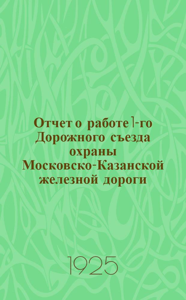 Отчет о работе 1-го Дорожного съезда охраны Московско-Казанской железной дороги : С 1 по 5 сент. 1925 г