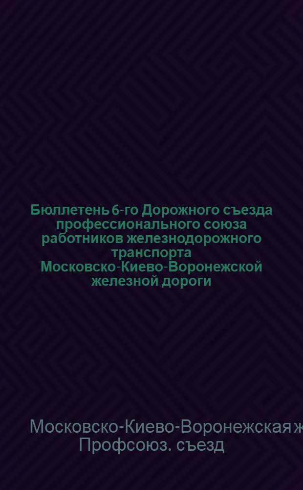 Бюллетень 6-го Дорожного съезда профессионального союза работников железнодорожного транспорта Московско-Киево-Воронежской железной дороги : № 1-8