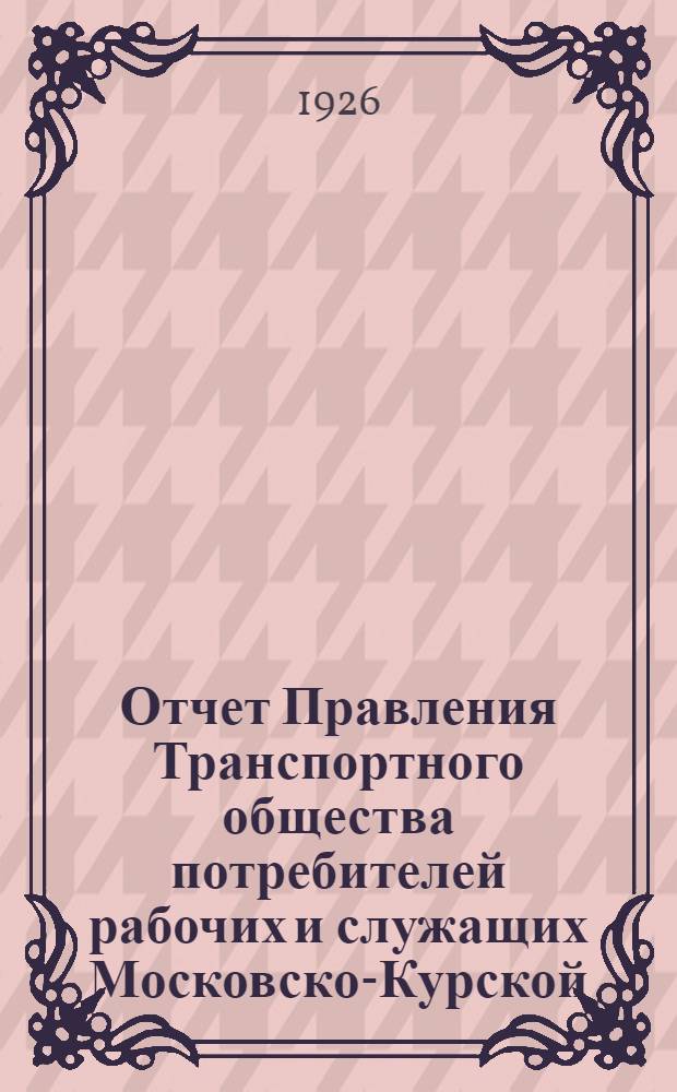Отчет Правления Транспортного общества потребителей рабочих и служащих Московско-Курской, Нижегородско-Муромской и окружной ж. д. 7-му Собранию уполномоченных о работе за 1925-26 хозяйственный год