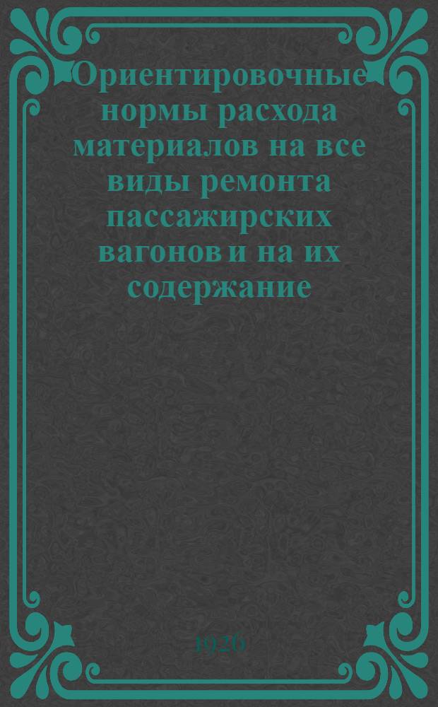 Ориентировочные нормы расхода материалов на все виды ремонта пассажирских вагонов и на их содержание : Утв. 31 марта 1926 г