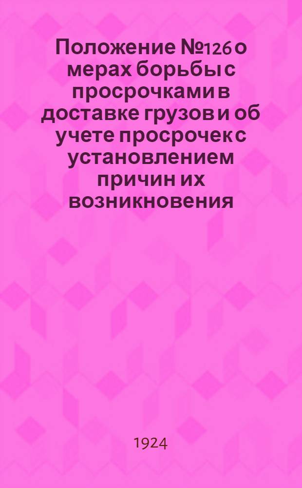 Положение № 126 о мерах борьбы с просрочками в доставке грузов и об учете просрочек с установлением причин их возникновения : С прил