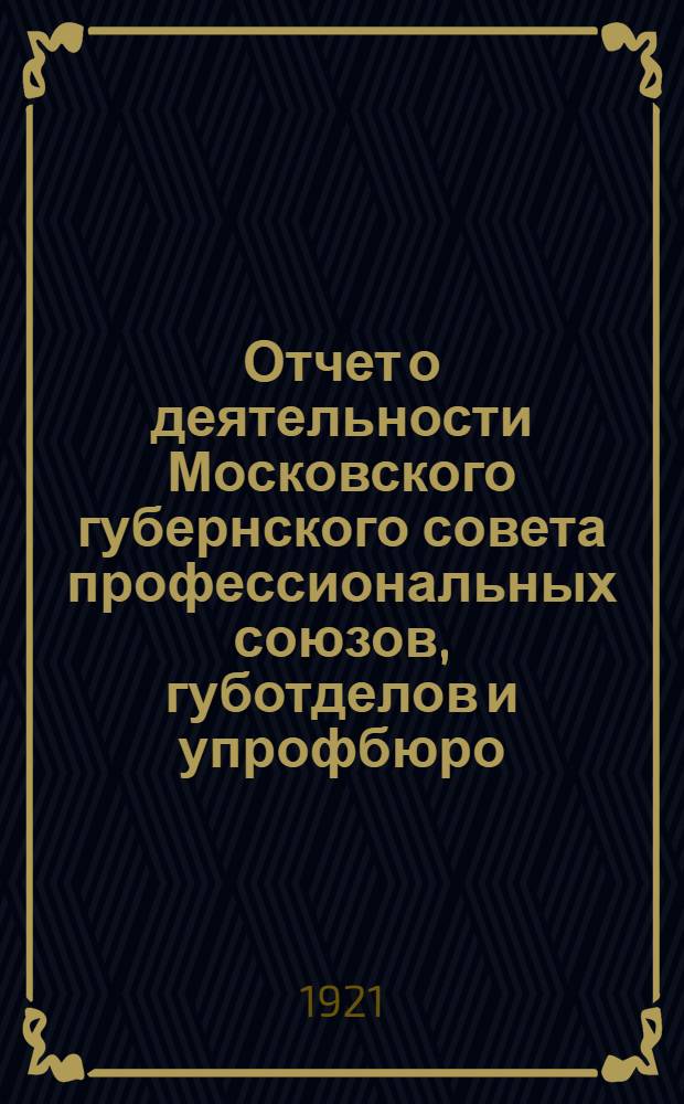 Отчет о деятельности Московского губернского совета профессиональных союзов, губотделов и упрофбюро (май-август 1921 года)