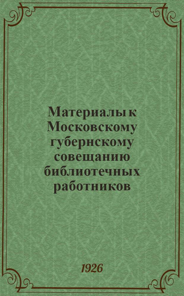 Материалы к Московскому губернскому совещанию библиотечных работников : 30 окт. 1926 г