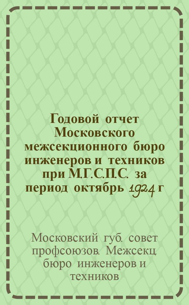 Годовой отчет Московского межсекционного бюро инженеров и техников при М.Г.С.П.С. за период октябрь 1924 г. - январь 1926 г. : Информация по работе МГМБИТ Моск. губ. межсекц. бюро инженеров и техников по 1 февр. 1926 г.