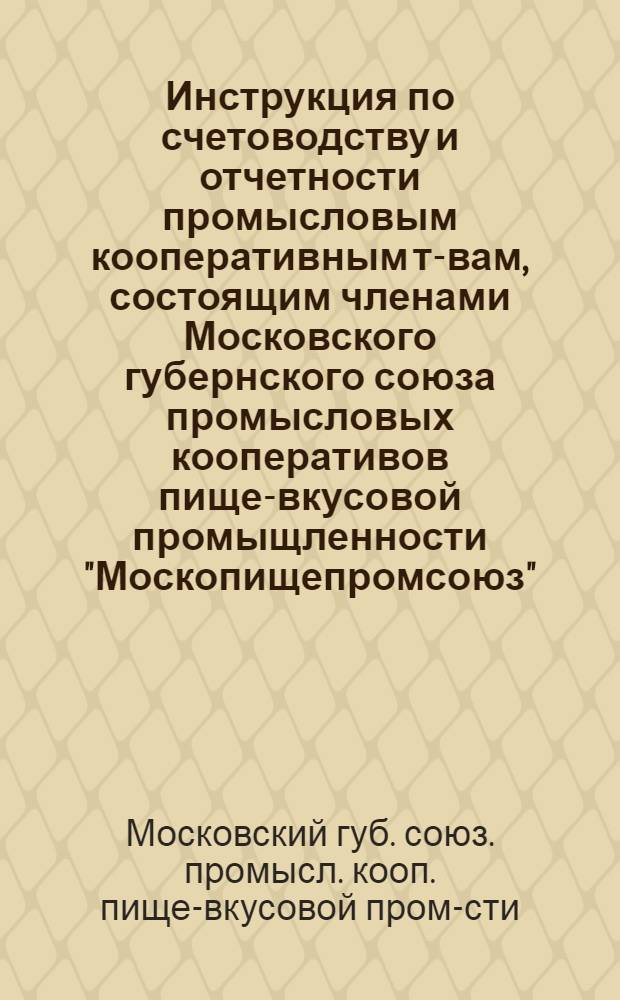 Инструкция по счетоводству и отчетности промысловым кооперативным т-вам, состоящим членами Московского губернского союза промысловых кооперативов пище-вкусовой промыщленности "Москопищепромсоюз"