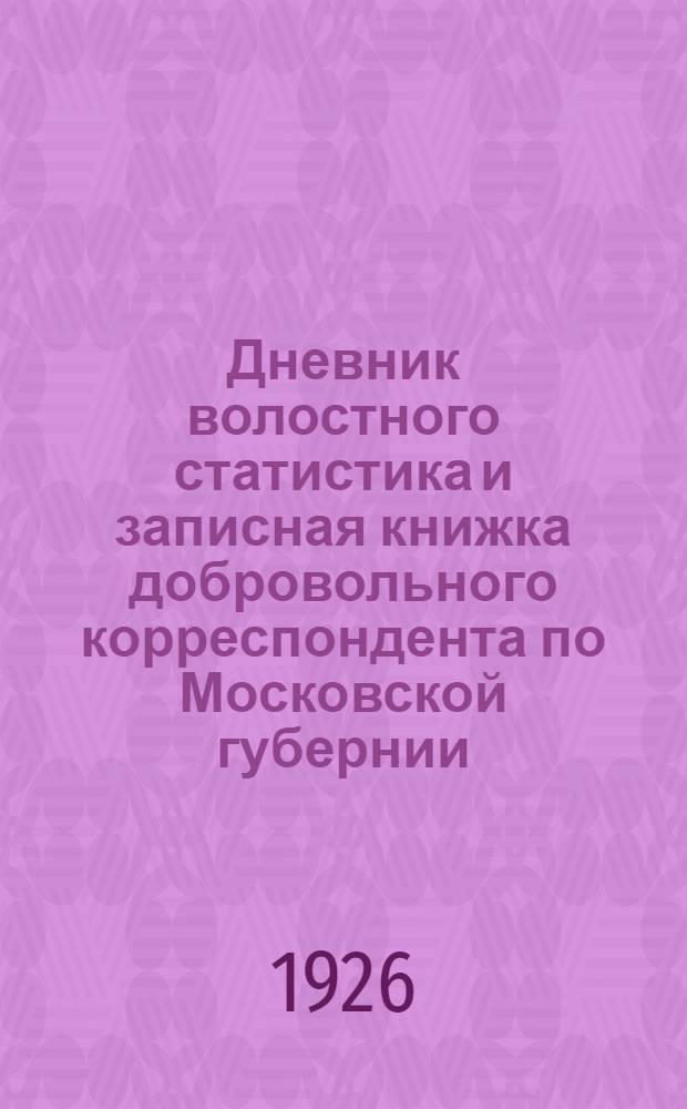 Дневник волостного статистика и записная книжка добровольного корреспондента по Московской губернии. ... на 1926 г.