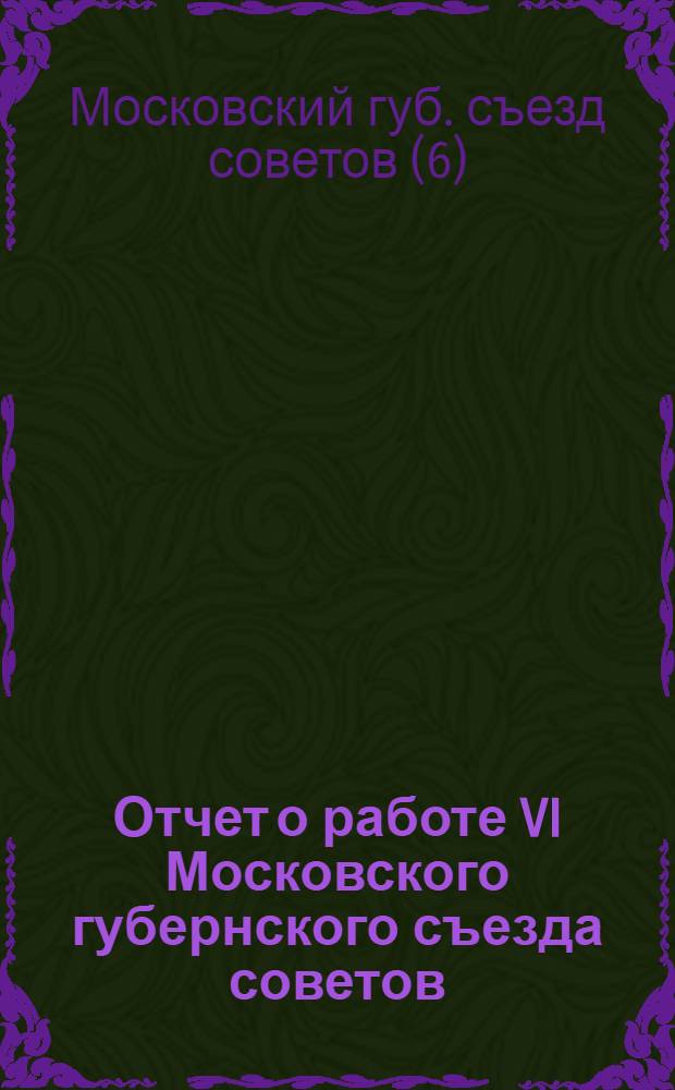 Отчет о работе VI Московского губернского съезда советов : 1924 г. янв