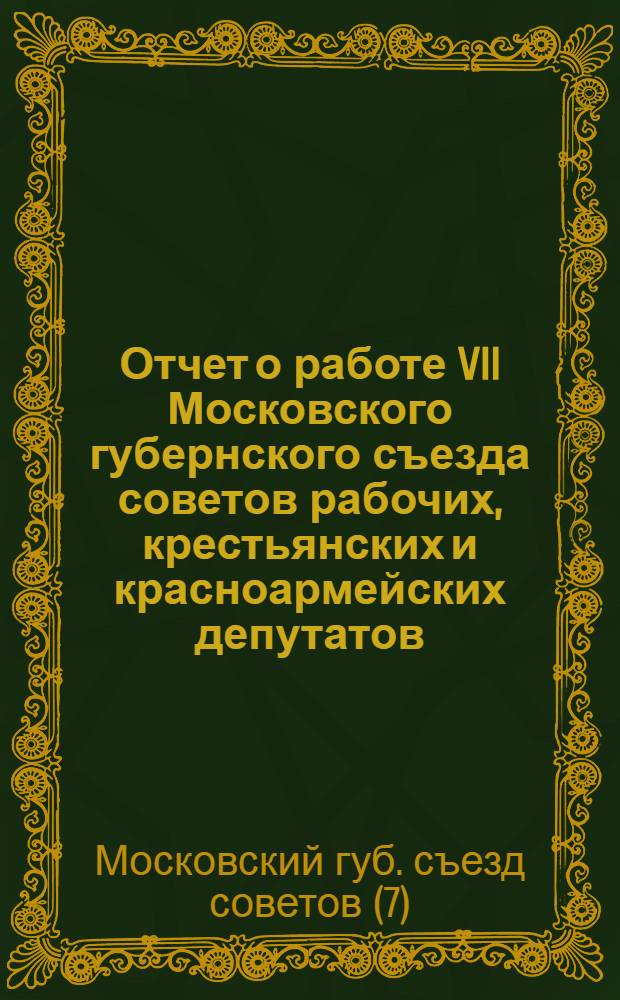 Отчет о работе VII Московского губернского съезда советов рабочих, крестьянских и красноармейских депутатов : (С 10 по 14 апр. 1925 г.)