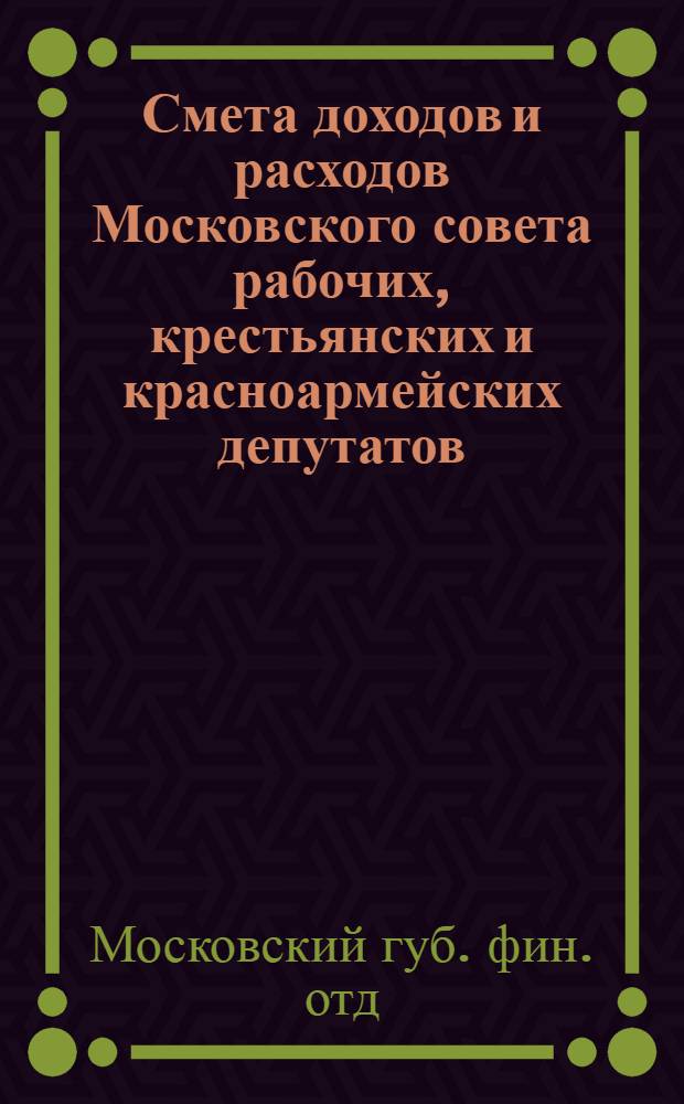 Смета доходов и расходов Московского совета рабочих, крестьянских и красноармейских депутатов : С 1 янв. по 1 сент. 1921 г