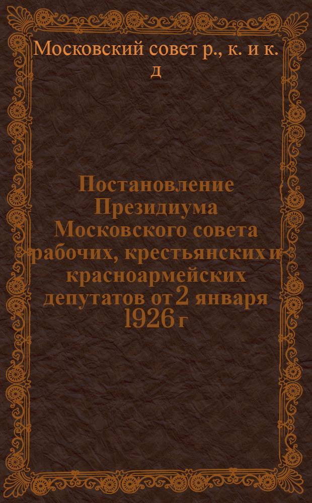 Постановление Президиума Московского совета рабочих, крестьянских и красноармейских депутатов от 2 января 1926 г. о плане использования отпущенных по бюджету 1925/26 г. целевых фондов: а) на покупку скота и с.-х. инвентаря для бедняцких безлошадных и бескоровных хозяйств; б) на помощь сельскому хозяйству; в) на противопожарные мероприятия в деревне (Протокол № 1). Основные положения по использованию двухмиллионного фонда на покупку скота и сельскохозяйственного инвентаря для бедняцких безлошадных и бескоровных хозяйств, утвержденные Губ. комиссией 3 февр. 1926 г. [и др. материалы]