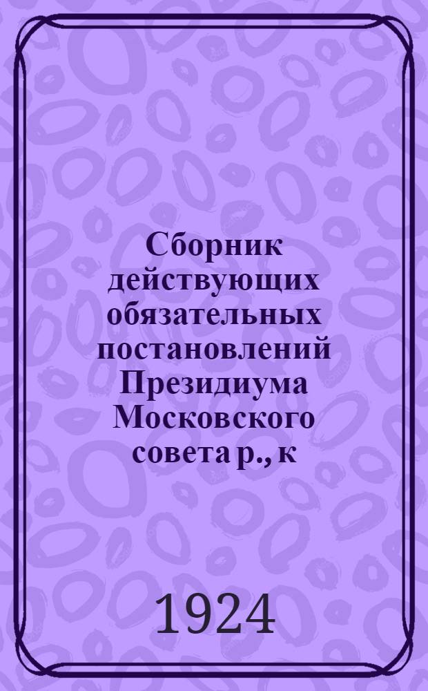 Сборник действующих обязательных постановлений Президиума Московского совета р., к. и к. д.