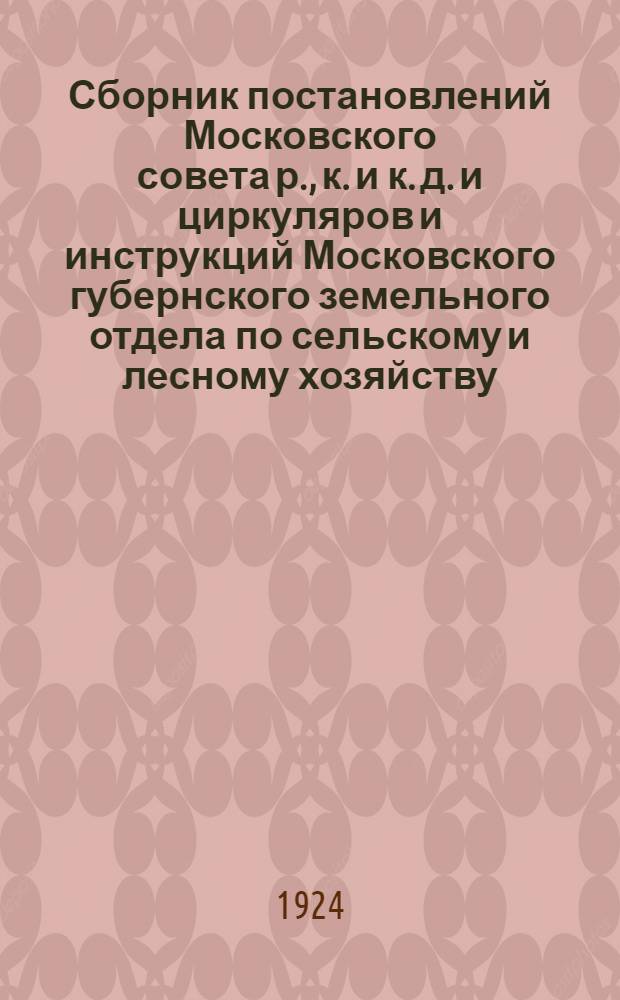 Сборник постановлений Московского совета р., к. и к. д. и циркуляров и инструкций Московского губернского земельного отдела по сельскому и лесному хозяйству