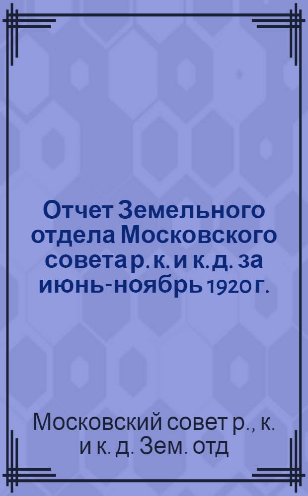 Отчет Земельного отдела Московского совета р. к. и к. д. за июнь-ноябрь 1920 г.