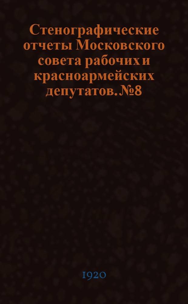 Стенографические отчеты Московского совета рабочих и красноармейских депутатов. № 8 : Объединенное заседание Пленума Московского совета рабочих, крестьянских и красноармейских депутатов, правлений профессиональных союзов, фабрично-заводских комитетов и коллективов советских служащих