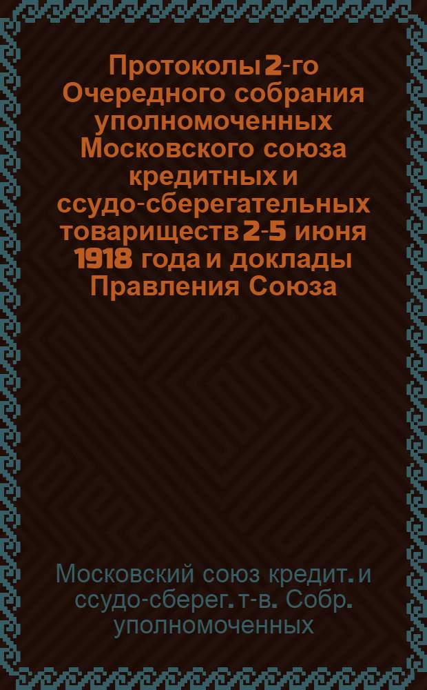 Протоколы 2-го Очередного собрания уполномоченных Московского союза кредитных и ссудо-сберегательных товариществ 2-5 июня 1918 года и доклады Правления Союза